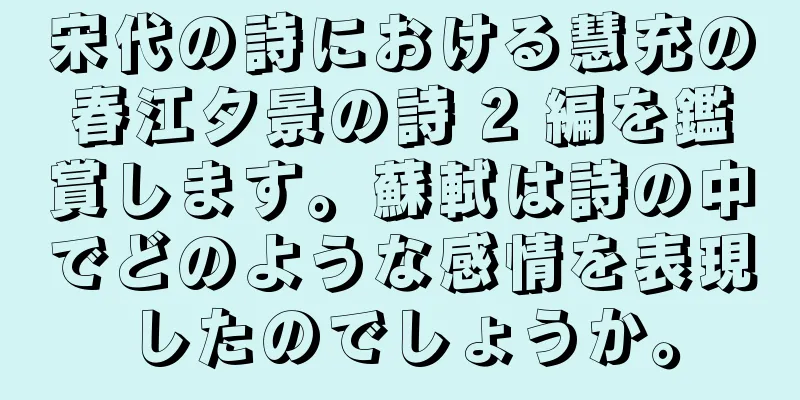 宋代の詩における慧充の春江夕景の詩 2 編を鑑賞します。蘇軾は詩の中でどのような感情を表現したのでしょうか。