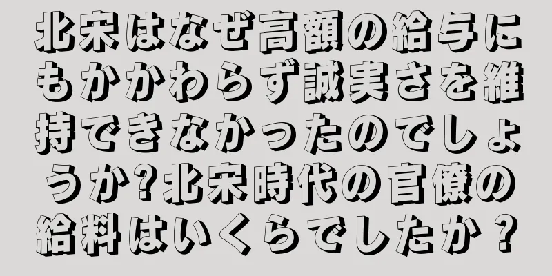 北宋はなぜ高額の給与にもかかわらず誠実さを維持できなかったのでしょうか?北宋時代の官僚の給料はいくらでしたか？