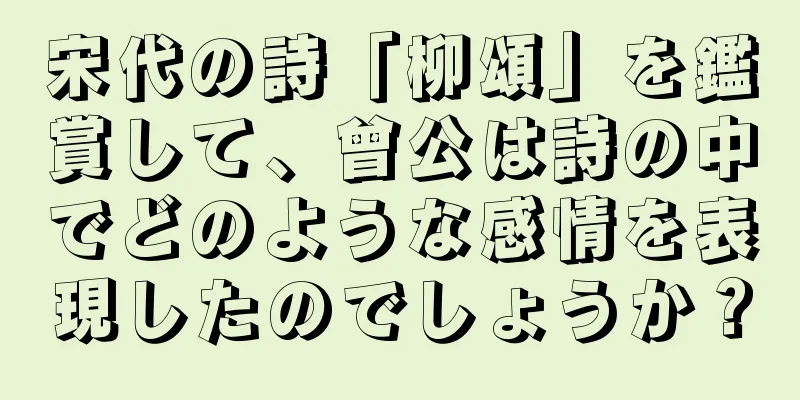 宋代の詩「柳頌」を鑑賞して、曾公は詩の中でどのような感情を表現したのでしょうか？
