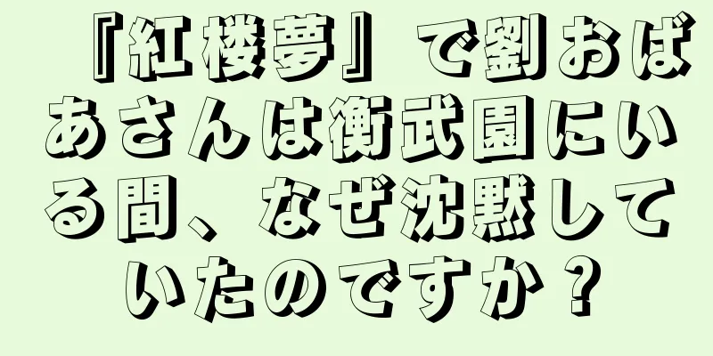 『紅楼夢』で劉おばあさんは衡武園にいる間、なぜ沈黙していたのですか？