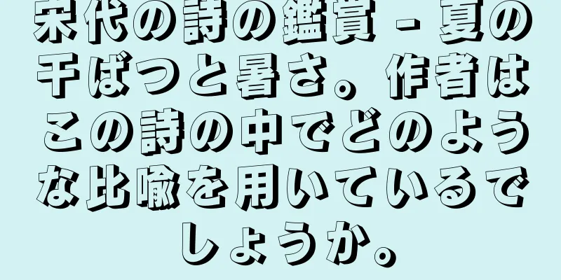 宋代の詩の鑑賞 - 夏の干ばつと暑さ。作者はこの詩の中でどのような比喩を用いているでしょうか。
