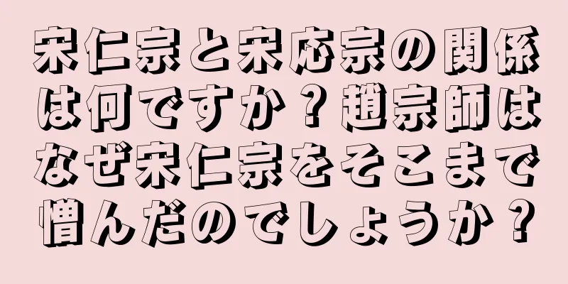 宋仁宗と宋応宗の関係は何ですか？趙宗師はなぜ宋仁宗をそこまで憎んだのでしょうか？