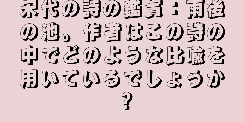 宋代の詩の鑑賞：雨後の池。作者はこの詩の中でどのような比喩を用いているでしょうか？