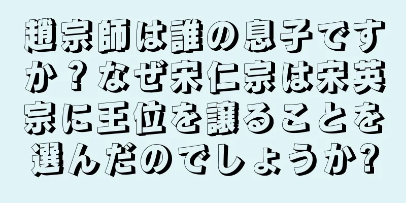趙宗師は誰の息子ですか？なぜ宋仁宗は宋英宗に王位を譲ることを選んだのでしょうか?