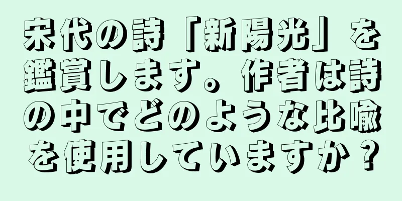 宋代の詩「新陽光」を鑑賞します。作者は詩の中でどのような比喩を使用していますか？