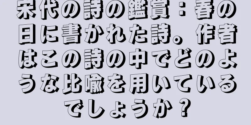 宋代の詩の鑑賞：春の日に書かれた詩。作者はこの詩の中でどのような比喩を用いているでしょうか？