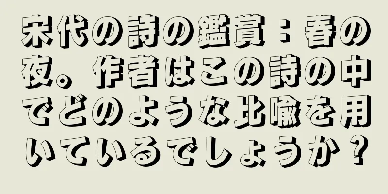 宋代の詩の鑑賞：春の夜。作者はこの詩の中でどのような比喩を用いているでしょうか？