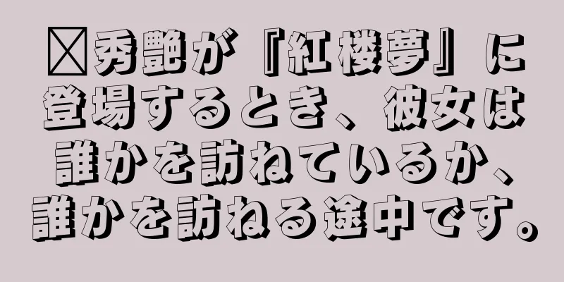 邢秀艶が『紅楼夢』に登場するとき、彼女は誰かを訪ねているか、誰かを訪ねる途中です。