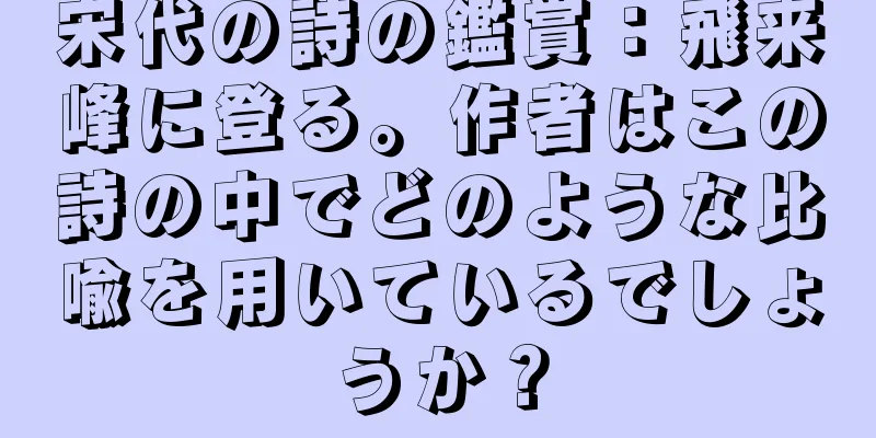 宋代の詩の鑑賞：飛来峰に登る。作者はこの詩の中でどのような比喩を用いているでしょうか？