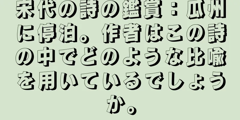 宋代の詩の鑑賞：瓜州に停泊。作者はこの詩の中でどのような比喩を用いているでしょうか。