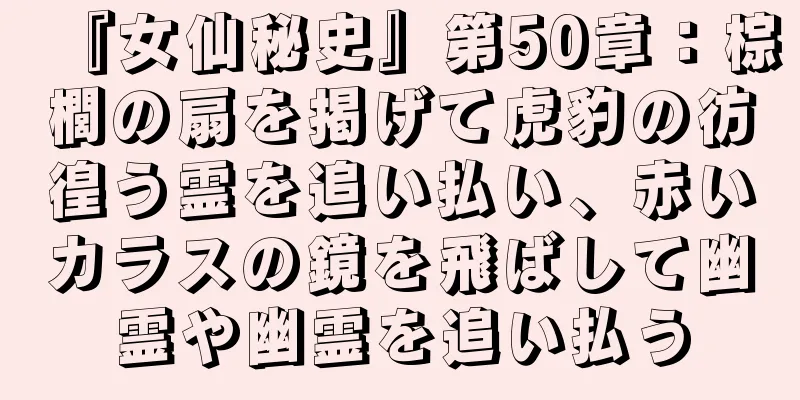 『女仙秘史』第50章：棕櫚の扇を掲げて虎豹の彷徨う霊を追い払い、赤いカラスの鏡を飛ばして幽霊や幽霊を追い払う