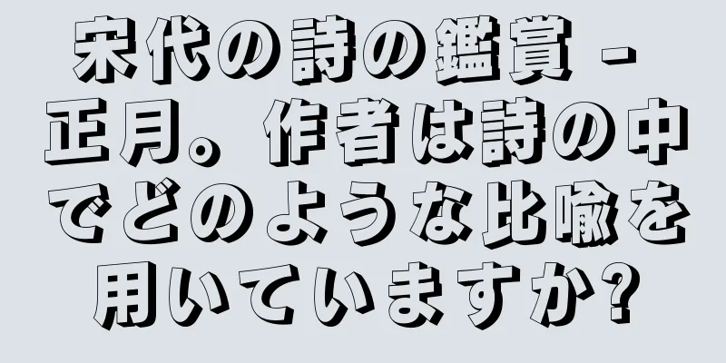 宋代の詩の鑑賞 - 正月。作者は詩の中でどのような比喩を用いていますか?