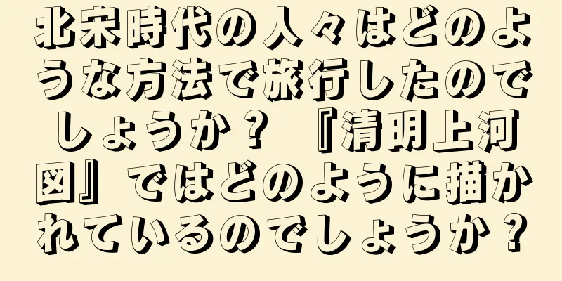北宋時代の人々はどのような方法で旅行したのでしょうか？ 『清明上河図』ではどのように描かれているのでしょうか？