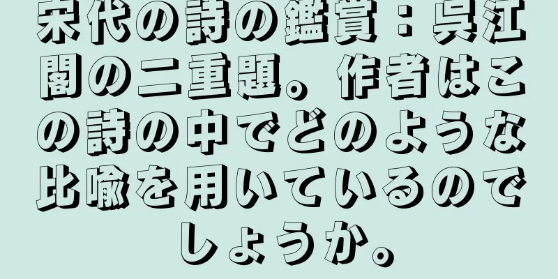 宋代の詩の鑑賞：呉江閣の二重題。作者はこの詩の中でどのような比喩を用いているのでしょうか。