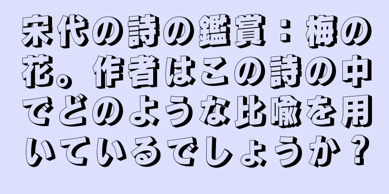 宋代の詩の鑑賞：梅の花。作者はこの詩の中でどのような比喩を用いているでしょうか？