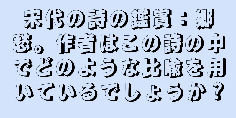 宋代の詩の鑑賞：郷愁。作者はこの詩の中でどのような比喩を用いているでしょうか？