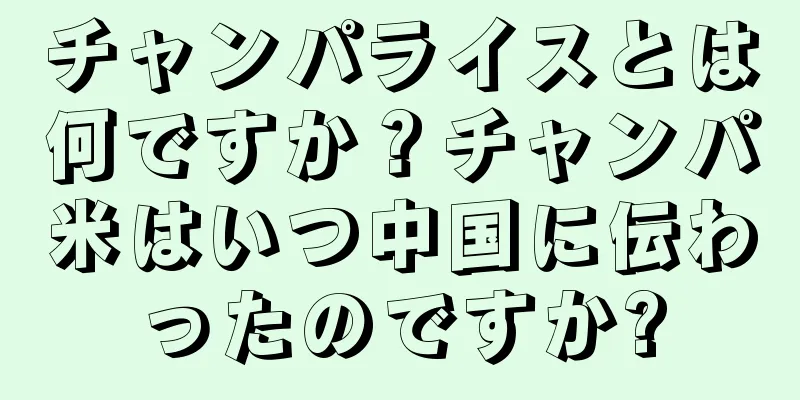 チャンパライスとは何ですか？チャンパ米はいつ中国に伝わったのですか?