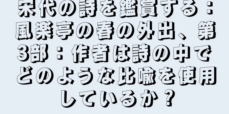 宋代の詩を鑑賞する：風楽亭の春の外出、第3部：作者は詩の中でどのような比喩を使用しているか？
