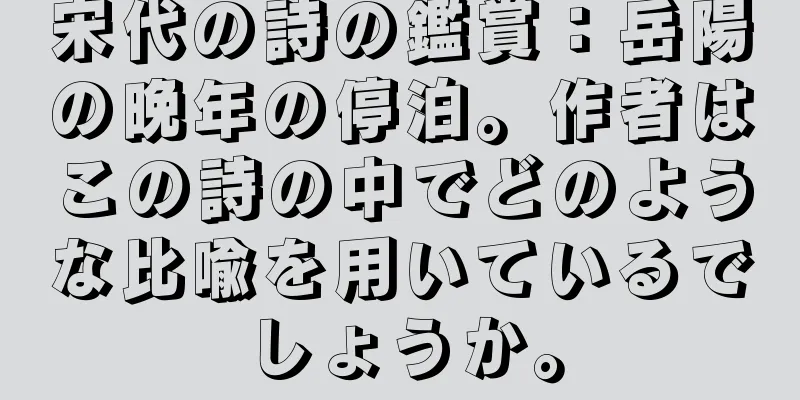 宋代の詩の鑑賞：岳陽の晩年の停泊。作者はこの詩の中でどのような比喩を用いているでしょうか。