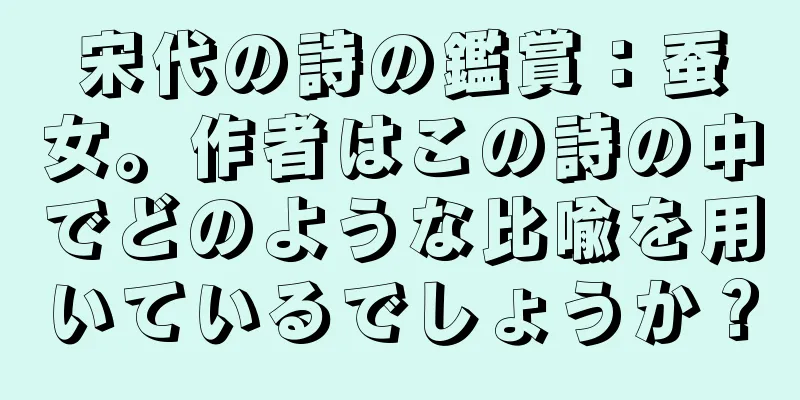 宋代の詩の鑑賞：蚕女。作者はこの詩の中でどのような比喩を用いているでしょうか？