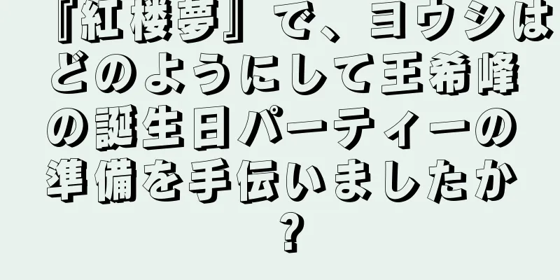 『紅楼夢』で、ヨウシはどのようにして王希峰の誕生日パーティーの準備を手伝いましたか？
