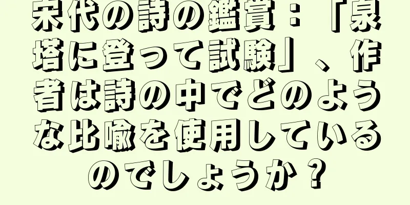 宋代の詩の鑑賞：「泉塔に登って試験」、作者は詩の中でどのような比喩を使用しているのでしょうか？