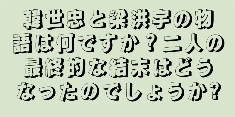韓世忠と梁洪宇の物語は何ですか？二人の最終的な結末はどうなったのでしょうか?