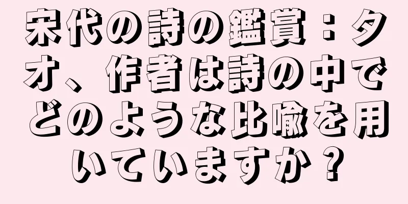 宋代の詩の鑑賞：タオ、作者は詩の中でどのような比喩を用いていますか？