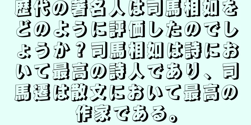 歴代の著名人は司馬相如をどのように評価したのでしょうか？司馬相如は詩において最高の詩人であり、司馬遷は散文において最高の作家である。