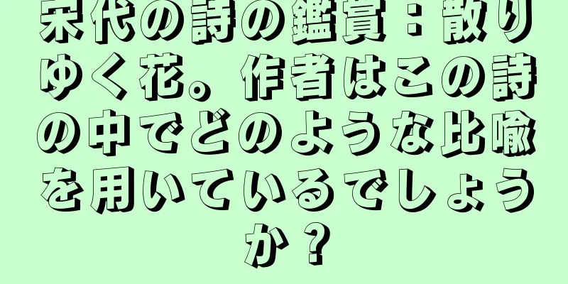 宋代の詩の鑑賞：散りゆく花。作者はこの詩の中でどのような比喩を用いているでしょうか？