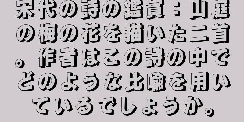 宋代の詩の鑑賞：山庭の梅の花を描いた二首。作者はこの詩の中でどのような比喩を用いているでしょうか。