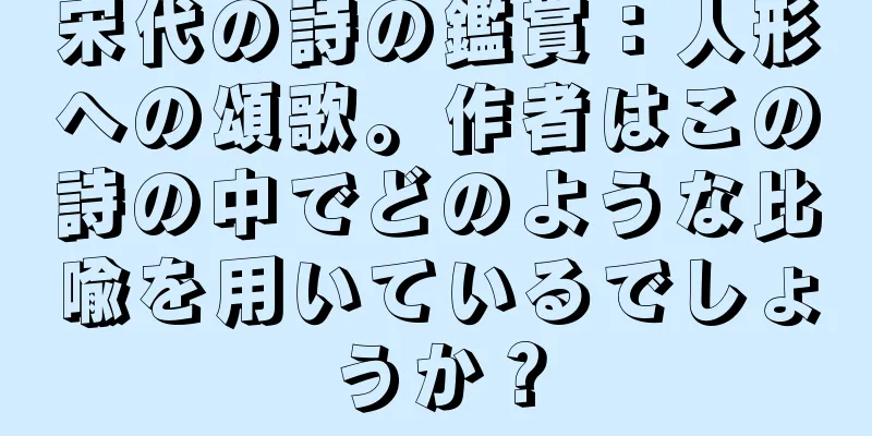 宋代の詩の鑑賞：人形への頌歌。作者はこの詩の中でどのような比喩を用いているでしょうか？