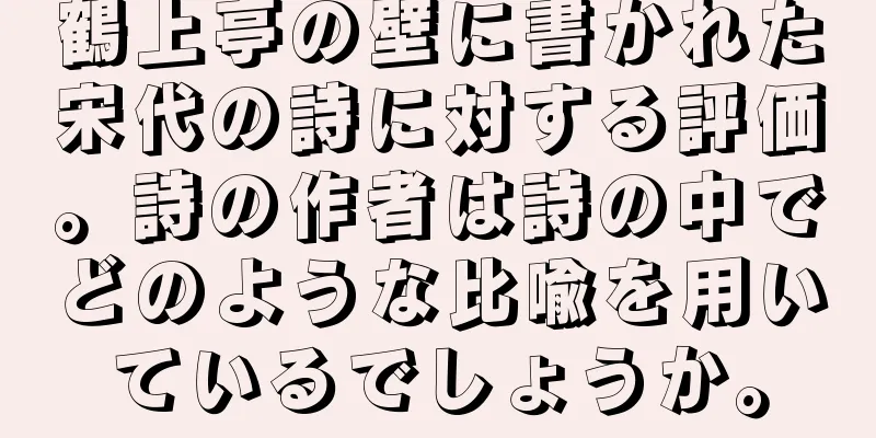 鶴上亭の壁に書かれた宋代の詩に対する評価。詩の作者は詩の中でどのような比喩を用いているでしょうか。