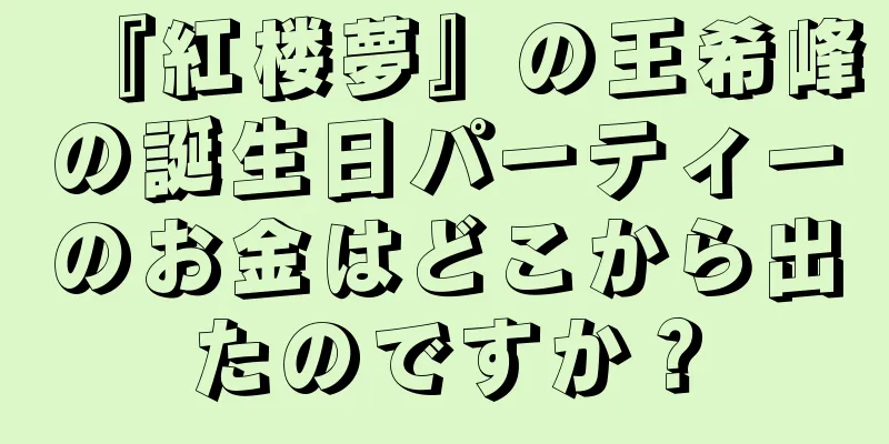 『紅楼夢』の王希峰の誕生日パーティーのお金はどこから出たのですか？