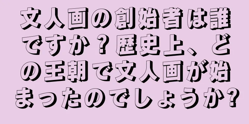 文人画の創始者は誰ですか？歴史上、どの王朝で文人画が始まったのでしょうか?