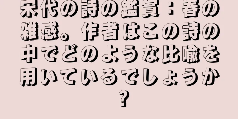 宋代の詩の鑑賞：春の雑感。作者はこの詩の中でどのような比喩を用いているでしょうか？