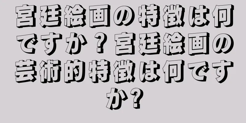 宮廷絵画の特徴は何ですか？宮廷絵画の芸術的特徴は何ですか?