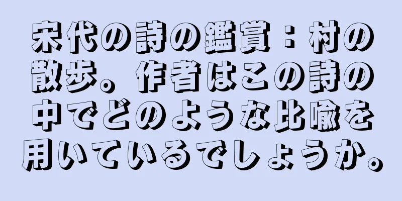宋代の詩の鑑賞：村の散歩。作者はこの詩の中でどのような比喩を用いているでしょうか。