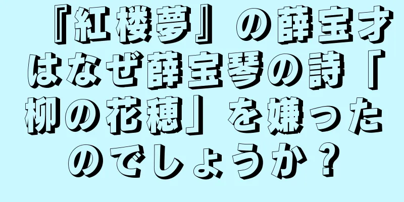 『紅楼夢』の薛宝才はなぜ薛宝琴の詩「柳の花穂」を嫌ったのでしょうか？