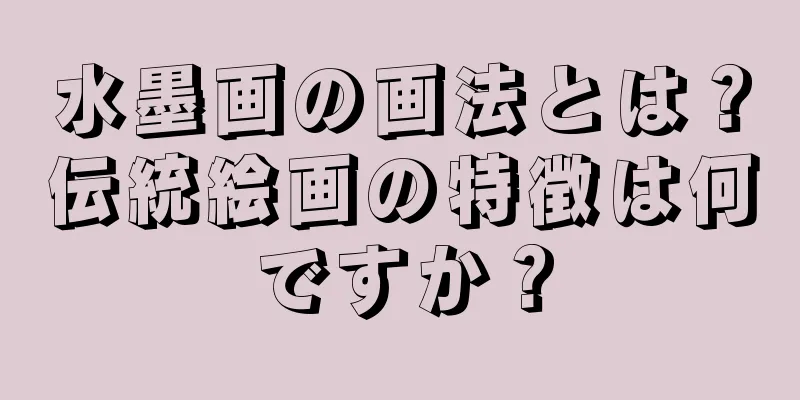 水墨画の画法とは？伝統絵画の特徴は何ですか？