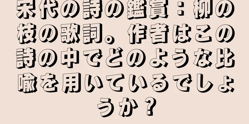 宋代の詩の鑑賞：柳の枝の歌詞。作者はこの詩の中でどのような比喩を用いているでしょうか？