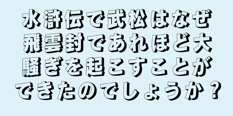 水滸伝で武松はなぜ飛雲封であれほど大騒ぎを起こすことができたのでしょうか？