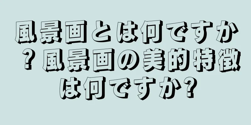 風景画とは何ですか？風景画の美的特徴は何ですか?
