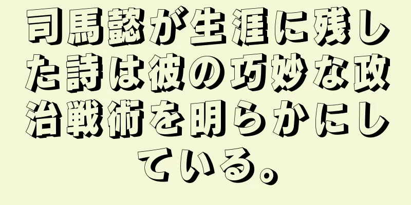 司馬懿が生涯に残した詩は彼の巧妙な政治戦術を明らかにしている。