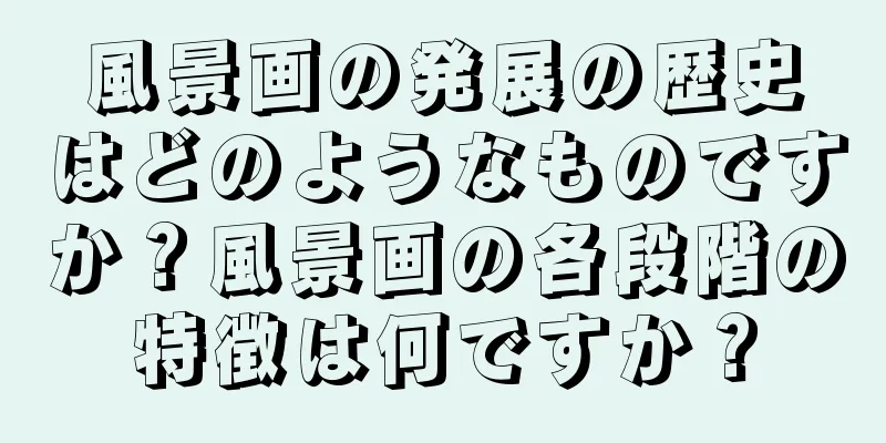 風景画の発展の歴史はどのようなものですか？風景画の各段階の特徴は何ですか？