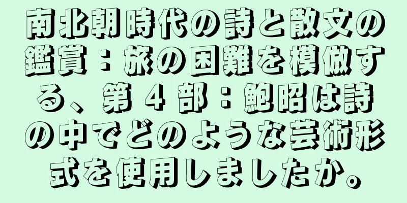 南北朝時代の詩と散文の鑑賞：旅の困難を模倣する、第 4 部：鮑昭は詩の中でどのような芸術形式を使用しましたか。
