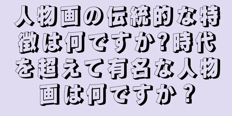 人物画の伝統的な特徴は何ですか?時代を超えて有名な人物画は何ですか？