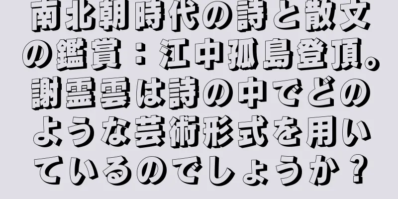 南北朝時代の詩と散文の鑑賞：江中孤島登頂。謝霊雲は詩の中でどのような芸術形式を用いているのでしょうか？