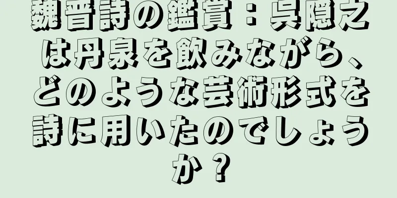 魏晋詩の鑑賞：呉隠之は丹泉を飲みながら、どのような芸術形式を詩に用いたのでしょうか？
