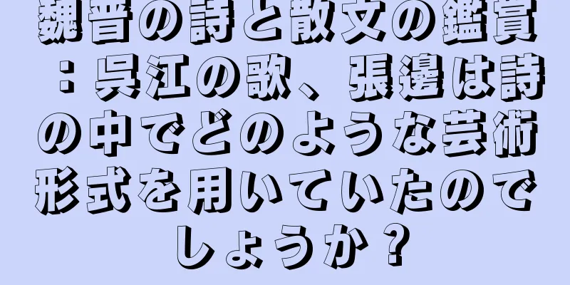 魏晋の詩と散文の鑑賞：呉江の歌、張邊は詩の中でどのような芸術形式を用いていたのでしょうか？